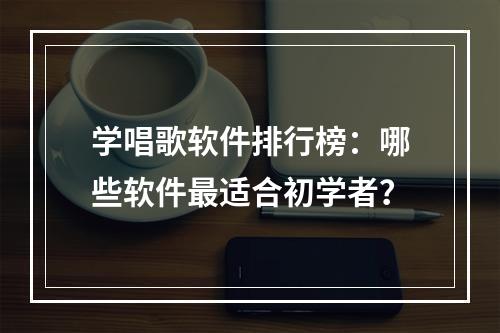 学唱歌软件排行榜：哪些软件最适合初学者？