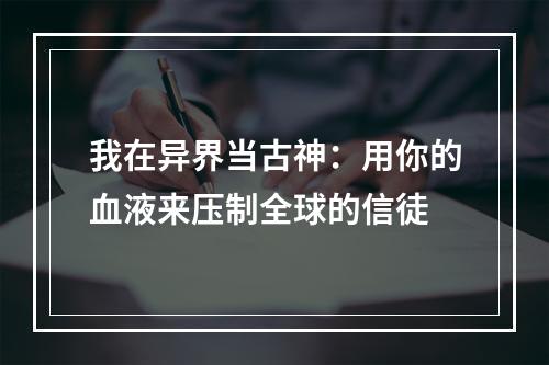 我在异界当古神：用你的血液来压制全球的信徒