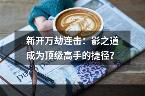 新开万劫连击：影之道成为顶级高手的捷径？