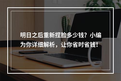 明日之后重新捏脸多少钱？小编为你详细解析，让你省时省钱！