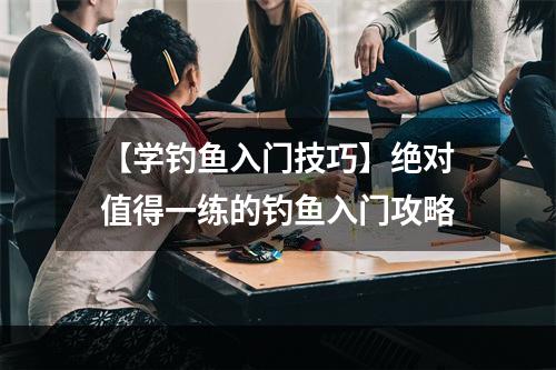 【学钓鱼入门技巧】绝对值得一练的钓鱼入门攻略