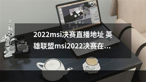 2022msi决赛直播地址 英雄联盟msi2022决赛在哪里看--安卓攻略网