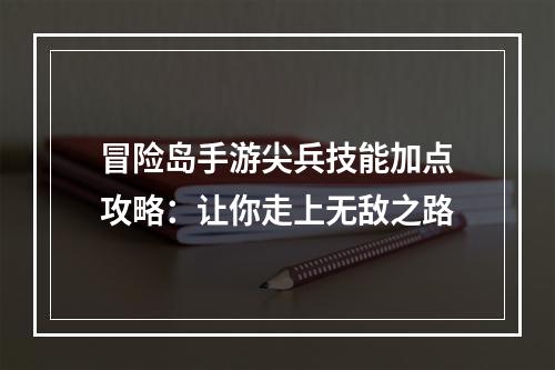 冒险岛手游尖兵技能加点攻略：让你走上无敌之路