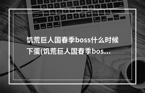 饥荒巨人国春季boss什么时候下蛋(饥荒巨人国春季boss什么时候下蛋孵化)