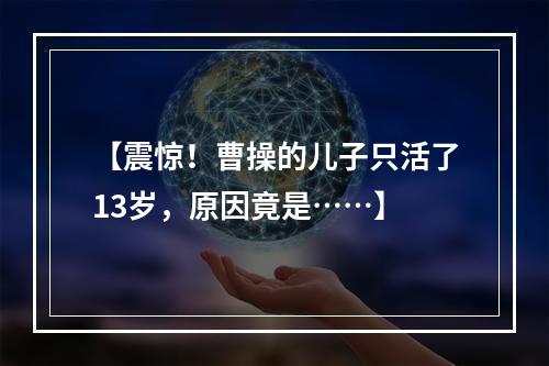 【震惊！曹操的儿子只活了13岁，原因竟是……】