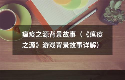 瘟疫之源背景故事（《瘟疫之源》游戏背景故事详解）