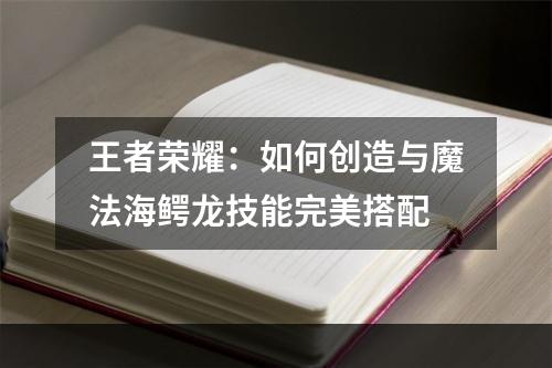 王者荣耀：如何创造与魔法海鳄龙技能完美搭配