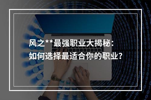 风之**最强职业大揭秘：如何选择最适合你的职业？