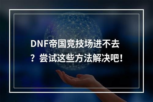 DNF帝国竞技场进不去？尝试这些方法解决吧！