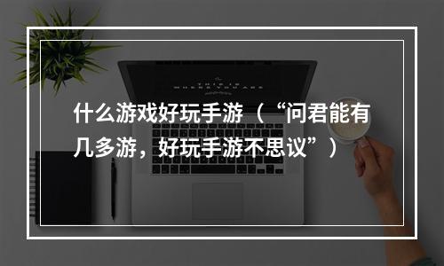 什么游戏好玩手游（“问君能有几多游，好玩手游不思议”）