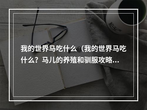 我的世界马吃什么（我的世界马吃什么？马儿的养殖和驯服攻略全揭秘！）