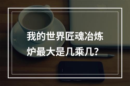 我的世界匠魂冶炼炉最大是几乘几？