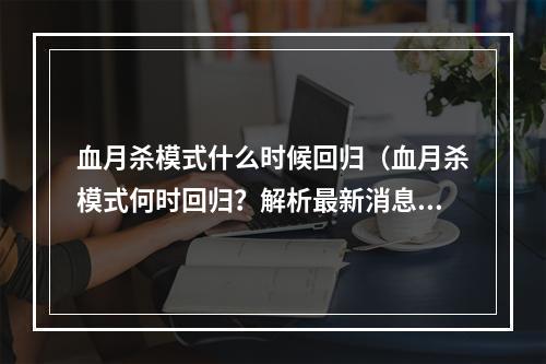 血月杀模式什么时候回归（血月杀模式何时回归？解析最新消息！）