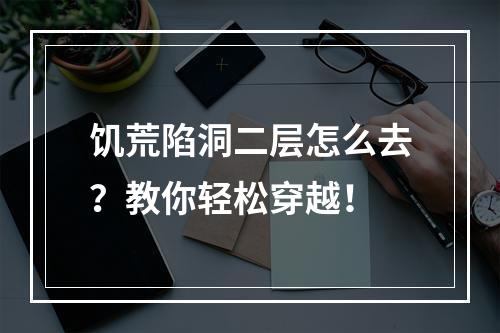 饥荒陷洞二层怎么去？教你轻松穿越！