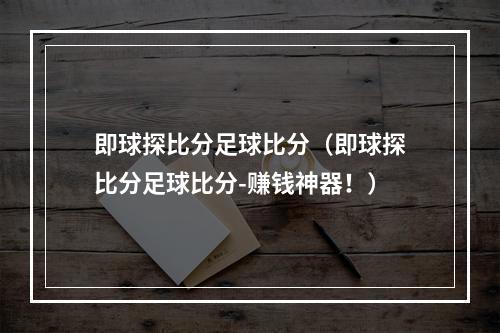 即球探比分足球比分（即球探比分足球比分-赚钱神器！）