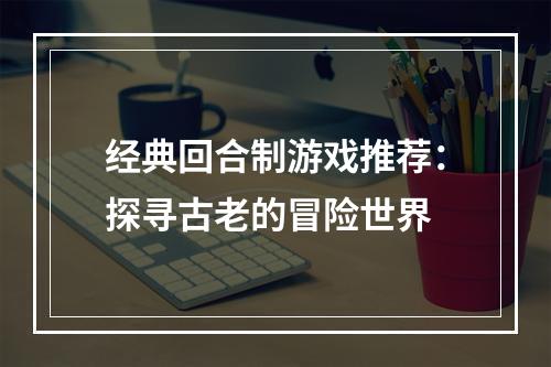 经典回合制游戏推荐：探寻古老的冒险世界