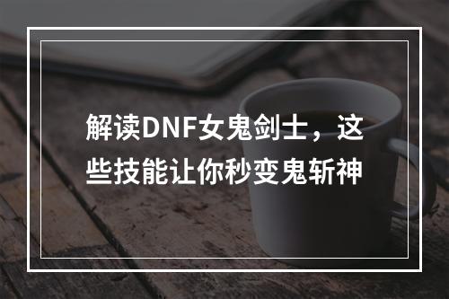 解读DNF女鬼剑士，这些技能让你秒变鬼斩神