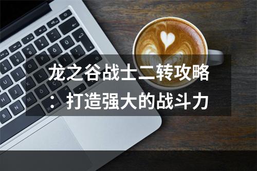 龙之谷战士二转攻略：打造强大的战斗力