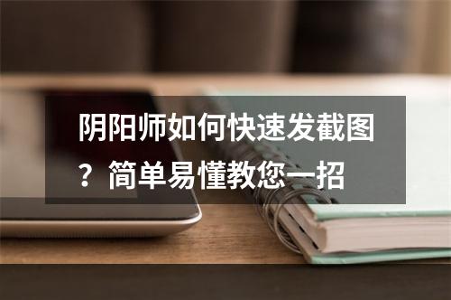 阴阳师如何快速发截图？简单易懂教您一招