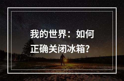 我的世界：如何正确关闭冰箱？