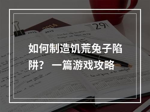 如何制造饥荒兔子陷阱？ 一篇游戏攻略