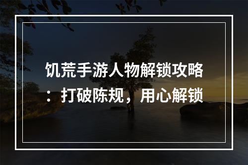 饥荒手游人物解锁攻略：打破陈规，用心解锁