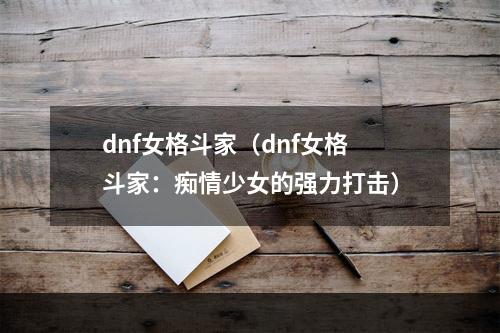 dnf女格斗家（dnf女格斗家：痴情少女的强力打击）