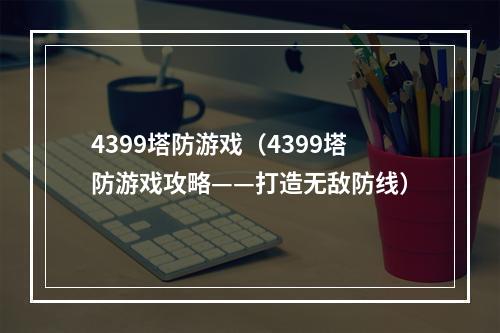 4399塔防游戏（4399塔防游戏攻略——打造无敌防线）