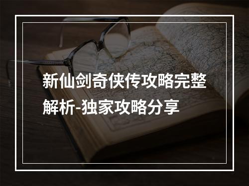 新仙剑奇侠传攻略完整解析-独家攻略分享