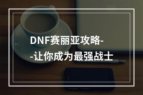 DNF赛丽亚攻略--让你成为最强战士