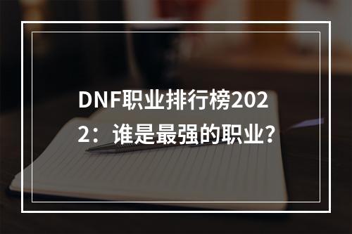 DNF职业排行榜2022：谁是最强的职业？