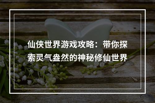 仙侠世界游戏攻略：带你探索灵气盎然的神秘修仙世界