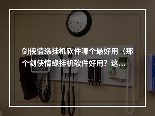 剑侠情缘挂机软件哪个最好用（那个剑侠情缘挂机软件好用？这里有最详细的选购指南！）