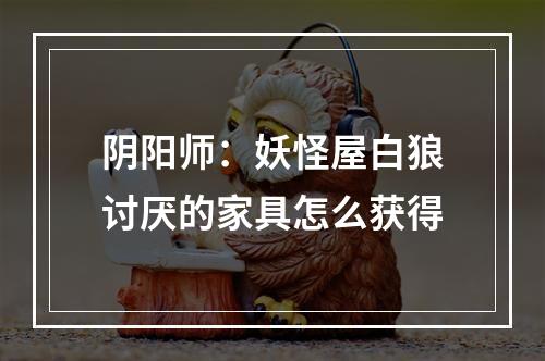 阴阳师：妖怪屋白狼讨厌的家具怎么获得