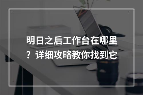 明日之后工作台在哪里？详细攻略教你找到它