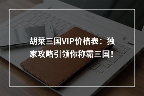 胡莱三国VIP价格表：独家攻略引领你称霸三国！