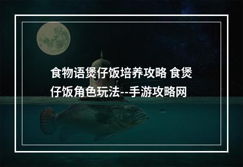 食物语煲仔饭培养攻略 食煲仔饭角色玩法--手游攻略网