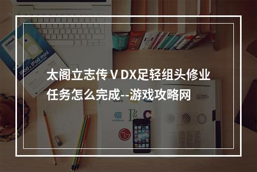 太阁立志传ⅤDX足轻组头修业任务怎么完成--游戏攻略网