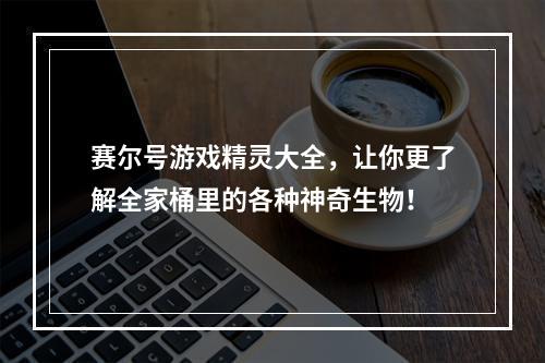 赛尔号游戏精灵大全，让你更了解全家桶里的各种神奇生物！