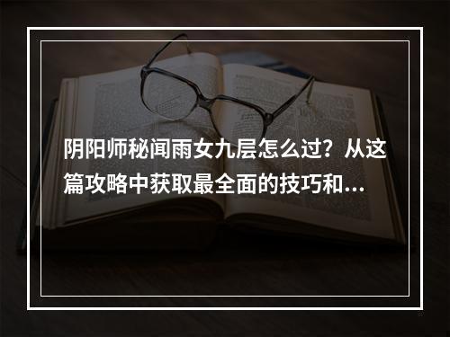 阴阳师秘闻雨女九层怎么过？从这篇攻略中获取最全面的技巧和建议！