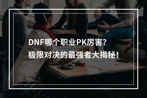 DNF哪个职业PK厉害？极限对决的最强者大揭秘！