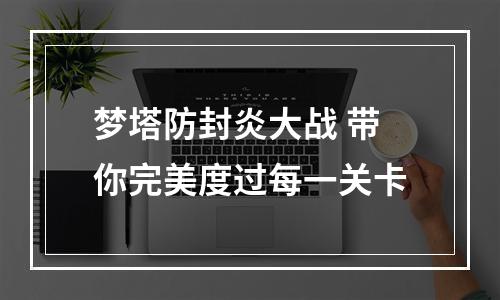 梦塔防封炎大战 带你完美度过每一关卡