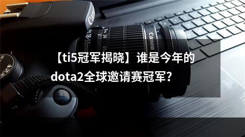 【ti5冠军揭晓】谁是今年的dota2全球邀请赛冠军？