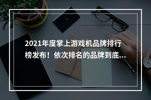 2021年度掌上游戏机品牌排行榜发布！依次排名的品牌到底哪个更值得把钱投入呢？下面就一起来了解吧。