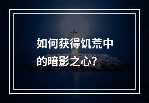 如何获得饥荒中的暗影之心？