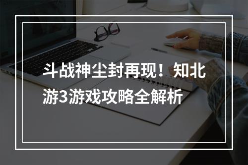 斗战神尘封再现！知北游3游戏攻略全解析