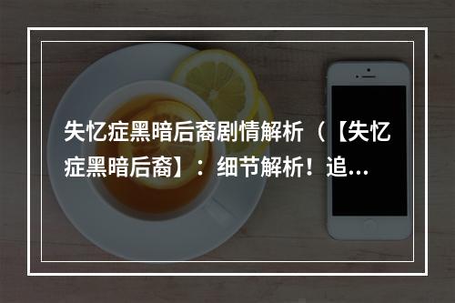 失忆症黑暗后裔剧情解析（【失忆症黑暗后裔】：细节解析！追剧攻略必备！）