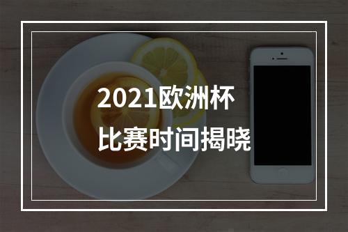 2021欧洲杯比赛时间揭晓