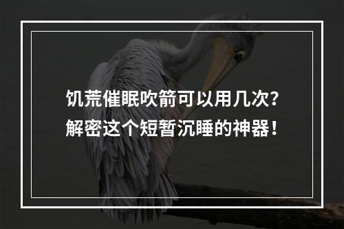 饥荒催眠吹箭可以用几次？解密这个短暂沉睡的神器！