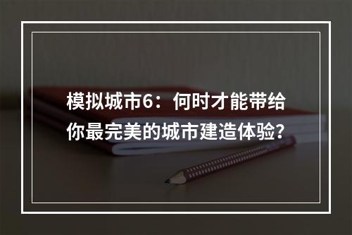 模拟城市6：何时才能带给你最完美的城市建造体验？